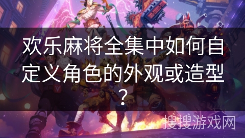 欢乐麻将全集中如何自定义角色的外观或造型？