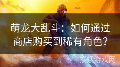 萌龙大乱斗：如何通过商店购买到稀有角色？
