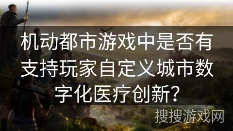 机动都市游戏中是否有支持玩家自定义城市数字化医疗创新? 机动都市游戏中是否有支持玩家自定义城市数字化医疗创新?