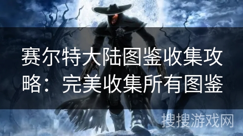 赛尔特大陆图鉴收集攻略：完美收集所有图鉴