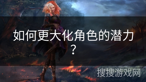 如何更大化角色的潜力? 如何更大化角色的潜力?