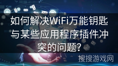 如何解决WiFi万能钥匙与某些应用程序插件冲突的问题？