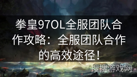 拳皇97OL全服团队合作攻略：全服团队合作的高效途径！