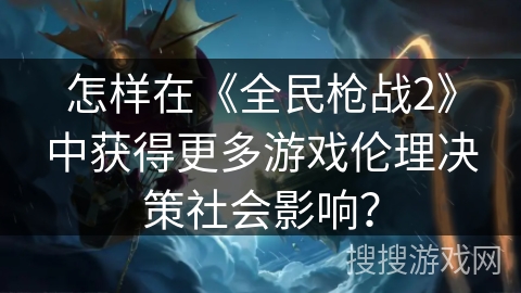 怎样在《全民枪战2》中获得更多游戏伦理决策社会影响? 怎样在《全民枪战2》中获得更多游戏伦理决策社会影响?