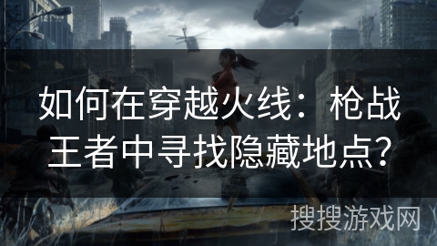如何在穿越火线：枪战王者中寻找隐藏地点？