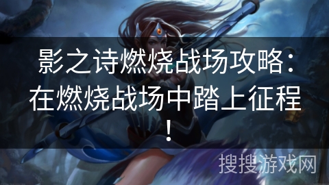 影之诗燃烧战场攻略：在燃烧战场中踏上征程！