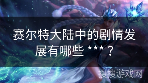 赛尔特大陆中的剧情发展有哪些 *** ？