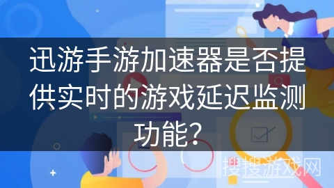 迅游手游加速器是否提供实时的游戏延迟监测功能？