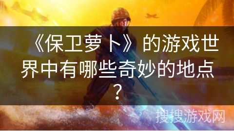 《保卫萝卜》的游戏世界中有哪些奇妙的地点？