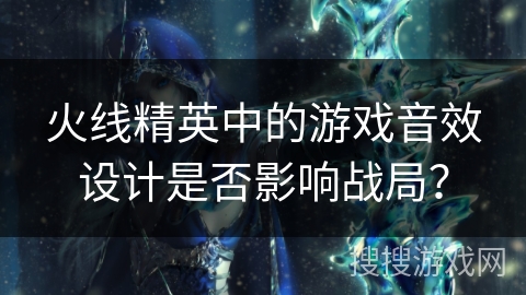 火线精英中的游戏音效设计是否影响战局？