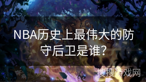 NBA历史上最伟大的防守后卫是谁？