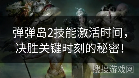 弹弹岛2技能激活时间，决胜关键时刻的秘密！