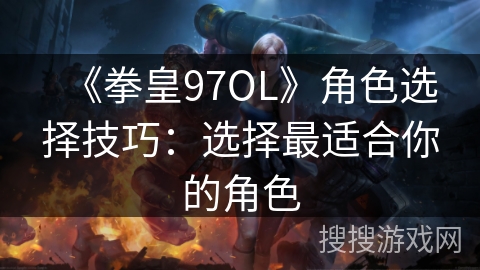 《拳皇97OL》角色选择技巧：选择最适合你的角色
