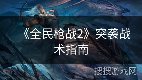 《全民枪战2》突袭战术指南