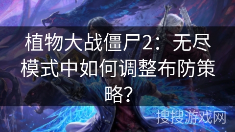 植物大战僵尸2：无尽模式中如何调整布防策略？