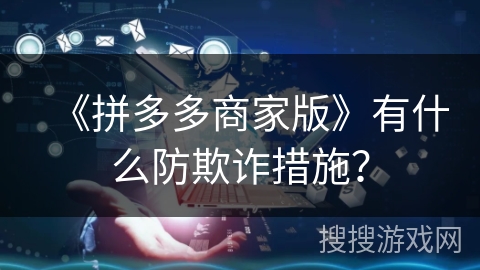 《拼多多商家版》有什么防欺诈措施？