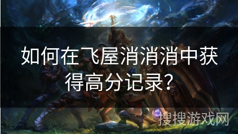 如何在飞屋消消消中获得高分记录？
