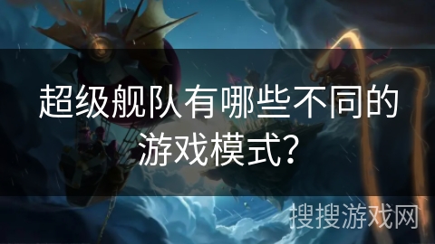 超级舰队有哪些不同的游戏模式？