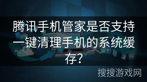 腾讯手机管家是否支持一键清理手机的系统缓存？