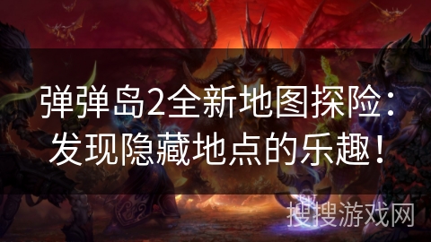弹弹岛2全新地图探险：发现隐藏地点的乐趣！