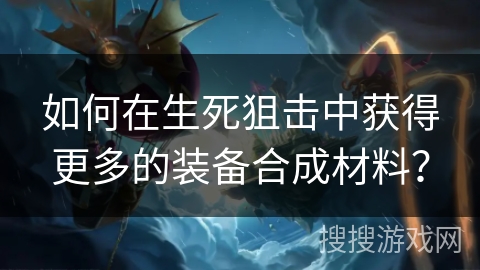 如何在生死狙击中获得更多的装备合成材料？