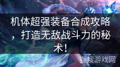 机体超强装备合成攻略，打造无敌战斗力的秘术！