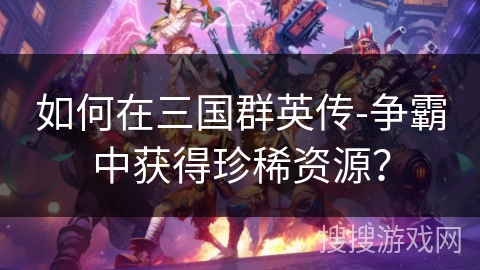 如何在三国群英传-争霸中获得珍稀资源？