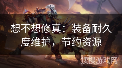 想不想修真：装备耐久度维护，节约资源