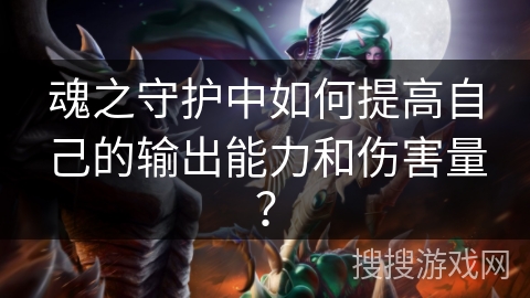 魂之守护中如何提高自己的输出能力和伤害量？