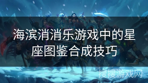 海滨消消乐游戏中的星座图鉴合成技巧