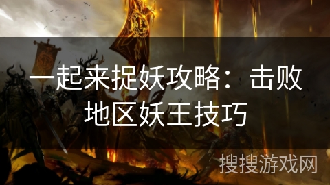 一起来捉妖攻略：击败地区妖王技巧