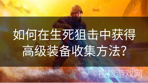 如何在生死狙击中获得高级装备收集方法？