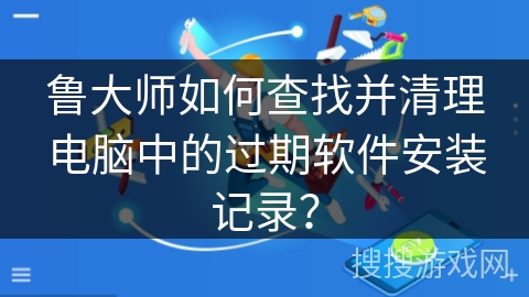 鲁大师如何查找并清理电脑中的过期软件安装记录？