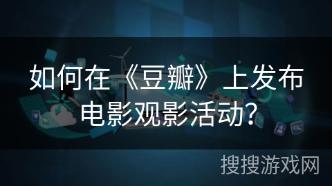 如何在《豆瓣》上发布电影观影活动？