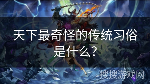 天下最奇怪的传统习俗是什么？