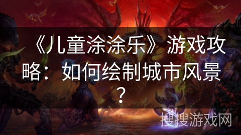 《儿童涂涂乐》游戏攻略：如何绘制城市风景？