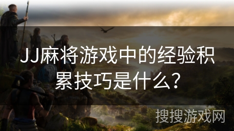 JJ麻将游戏中的经验积累技巧是什么？