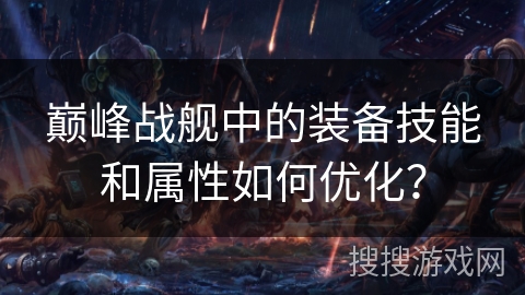 巅峰战舰中的装备技能和属性如何优化？