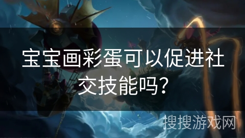 宝宝画彩蛋可以促进社交技能吗？