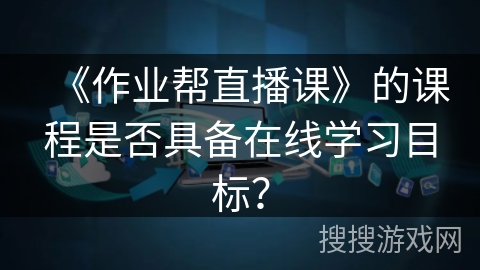 《作业帮直播课》的课程是否具备在线学习目标？