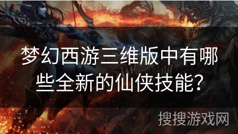 梦幻西游三维版中有哪些全新的仙侠技能？