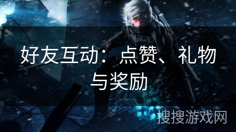 好友互动：点赞、礼物与奖励