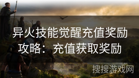 异火技能觉醒充值奖励攻略：充值获取奖励