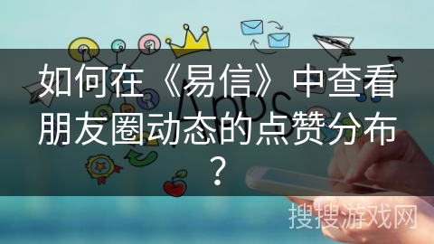 如何在《易信》中查看朋友圈动态的点赞分布？