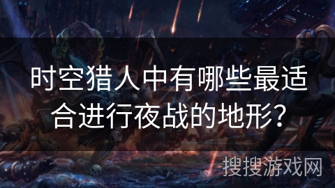 时空猎人中有哪些最适合进行夜战的地形？