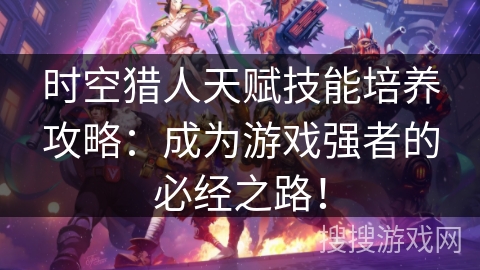 时空猎人天赋技能培养攻略：成为游戏强者的必经之路！