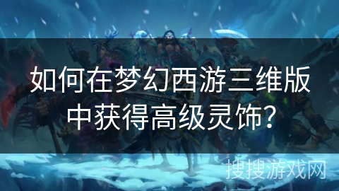 如何在梦幻西游三维版中获得高级灵饰？