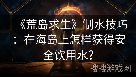 《荒岛求生》制水技巧：在海岛上怎样获得安全饮用水？