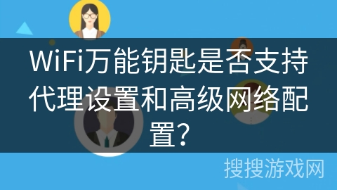 WiFi万能钥匙是否支持代理设置和高级网络配置？