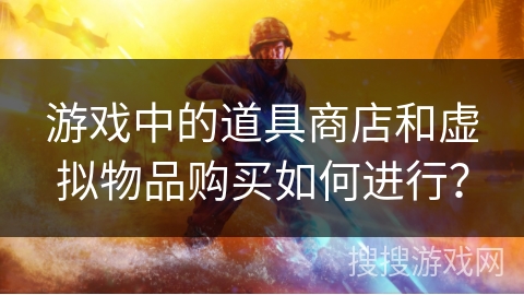 游戏中的道具商店和虚拟物品购买如何进行？